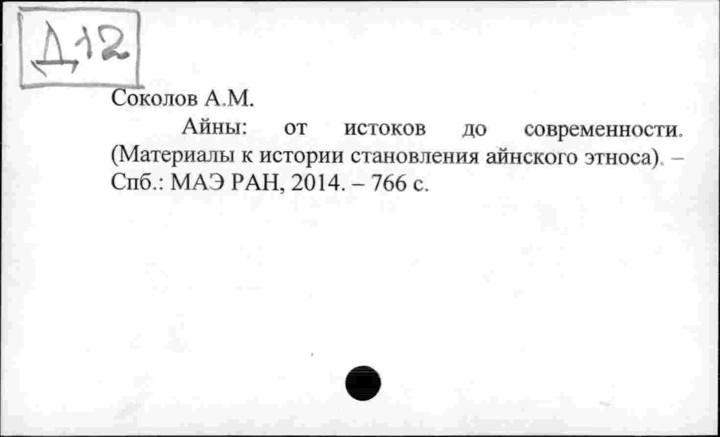 ﻿да
Соколов A.M.
Айны: от истоков до современности. (Материалы к истории становления айнского этноса). -Спб.: МАЭ РАН, 2014. - 766 с.